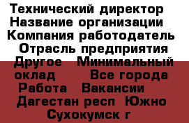 Технический директор › Название организации ­ Компания-работодатель › Отрасль предприятия ­ Другое › Минимальный оклад ­ 1 - Все города Работа » Вакансии   . Дагестан респ.,Южно-Сухокумск г.